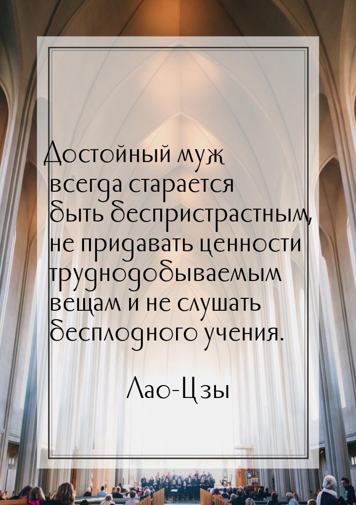 Достойный муж всегда старается быть беспристрастным, не придавать ценности труднодобываемы