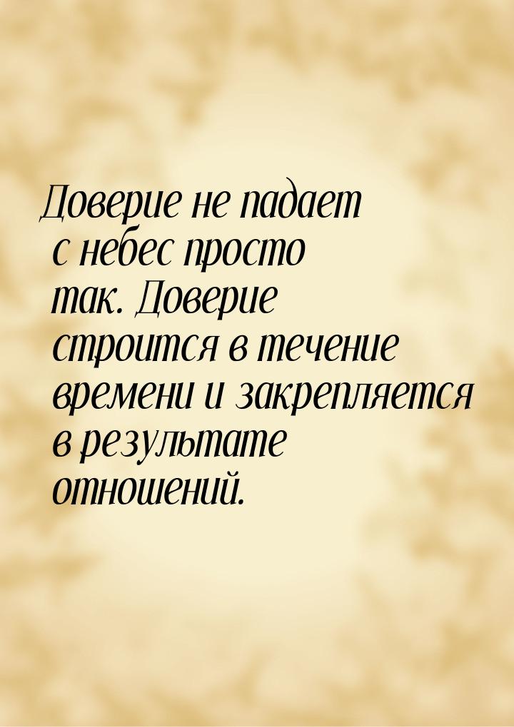 Доверие не падает с небес просто так. Доверие строится в течение времени и закрепляется в 