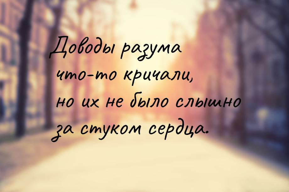 Доводы разума что-то кричали, но их не было слышно за стуком сердца.