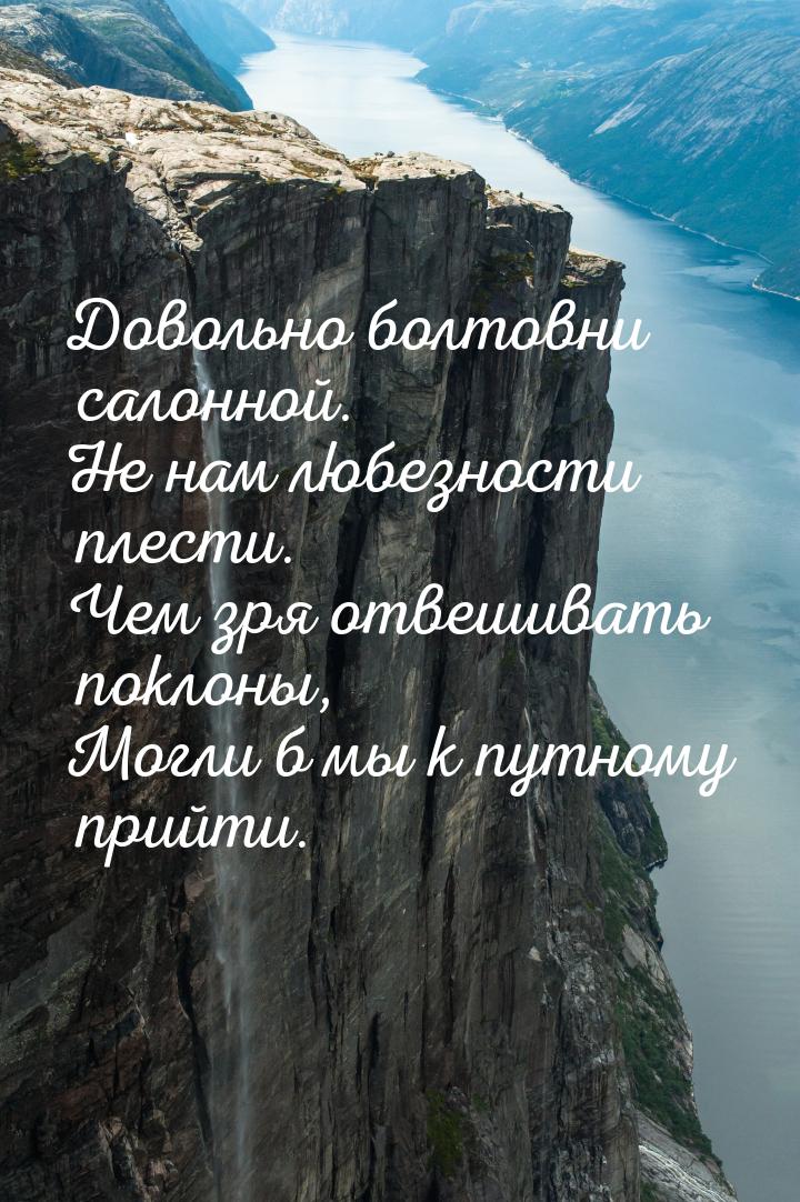 Довольно болтовни салонной. Не нам любезности плести. Чем зря отвешивать поклоны, Могли б 