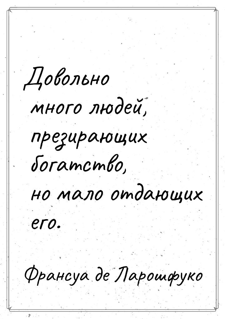 Довольно много людей, презирающих богатство, но мало отдающих его.