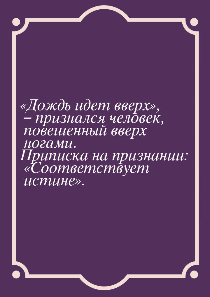 «Дождь идет вверх», – признался человек, повешенный вверх ногами. Приписка на признании: «