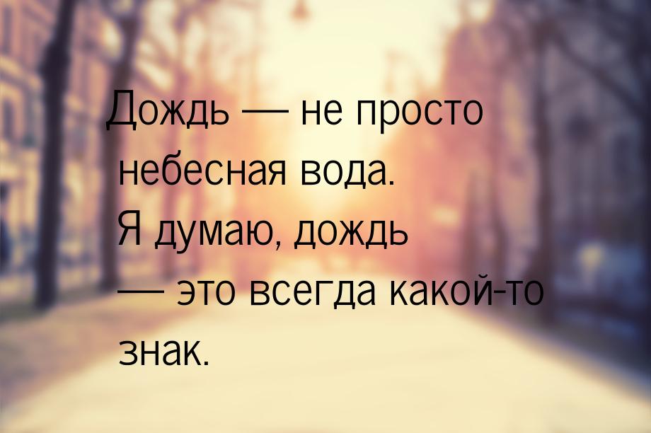 Дождь  не просто небесная вода. Я думаю, дождь  это всегда какой-то знак.