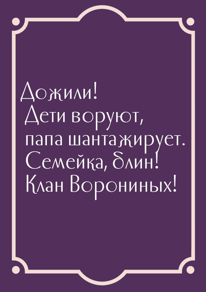 Дожили! Дети воруют, папа шантажирует. Семейка, блин! Клан Ворониных!