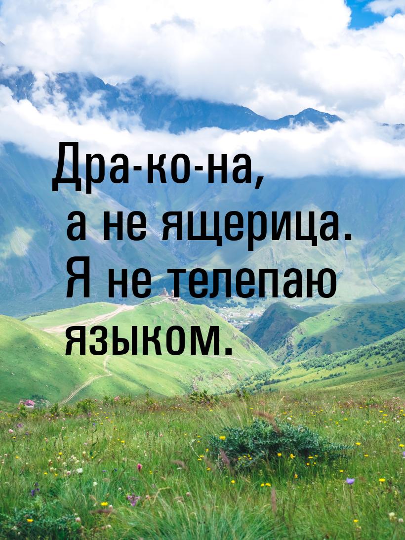 Дра-ко-на, а не ящерица. Я не телепаю языком.