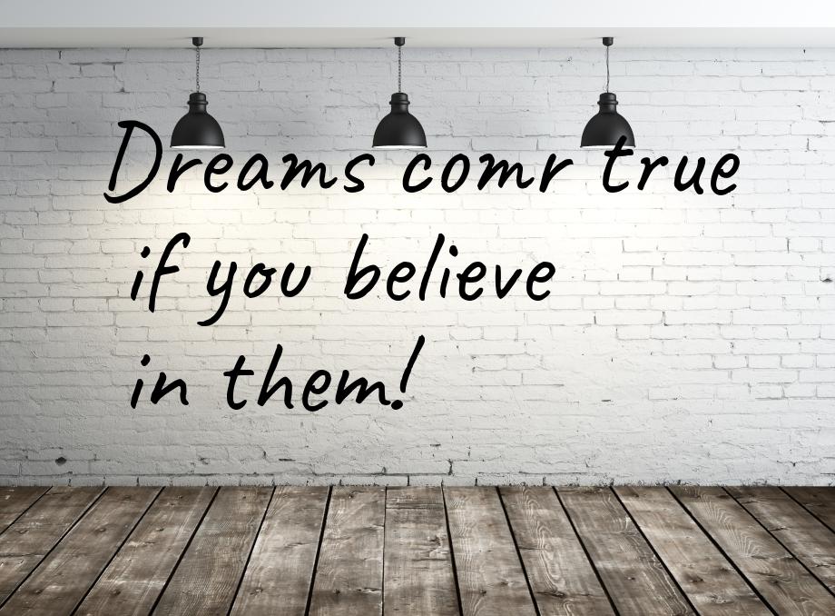 Dreams comr true if you believe in them!