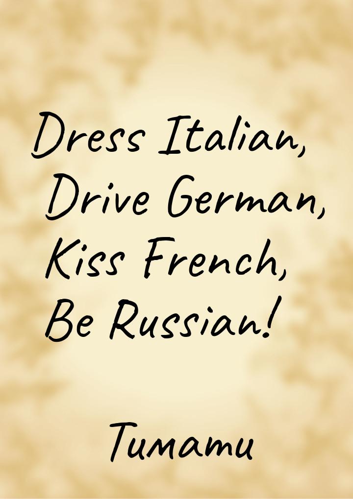 Dress Italian, Drive German, Kiss French, Be Russian!