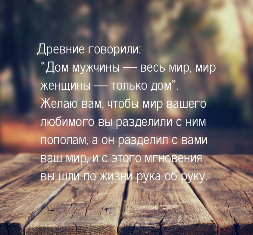 Древние говорили: «Дом мужчины — весь мир, мир женщины — только дом». Желаю вам, чтобы мир