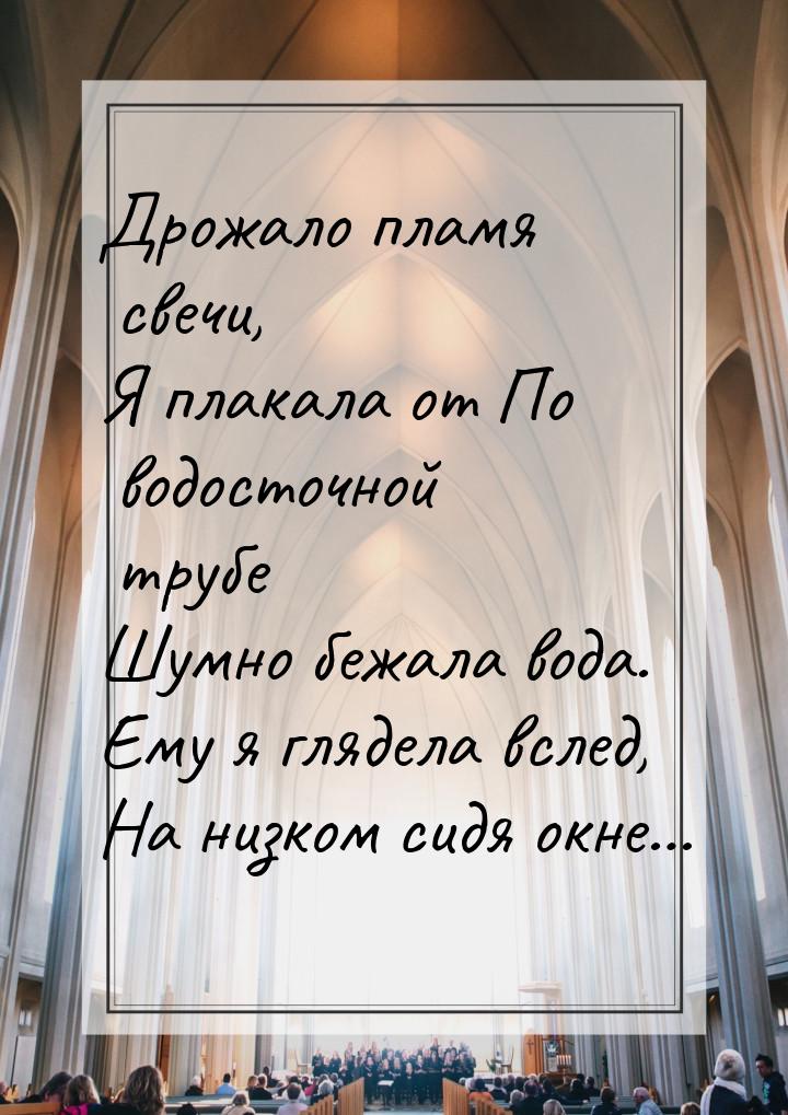 Дрожало пламя свечи, Я плакала от По водосточной трубе Шумно бежала вода. Ему я глядела вс