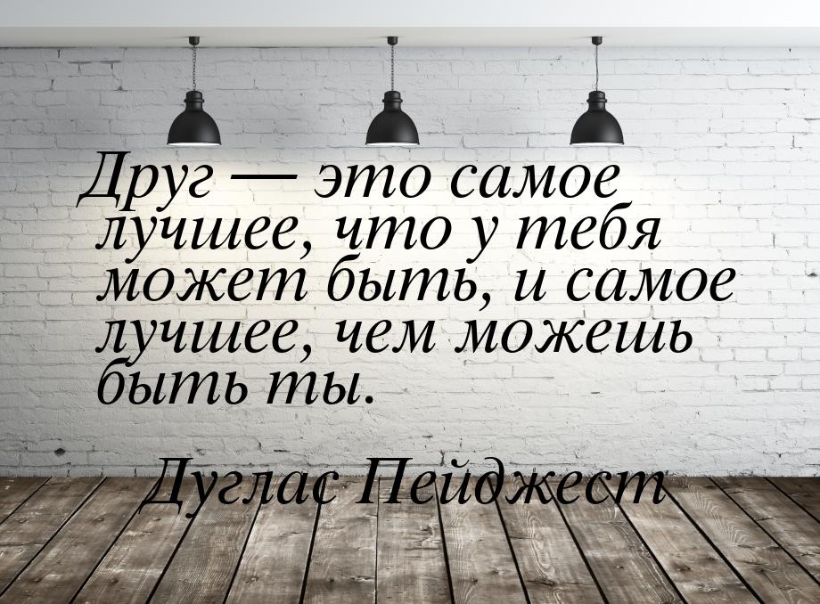 Друг  это самое лучшее, что у тебя может быть, и самое лучшее, чем можешь быть ты.