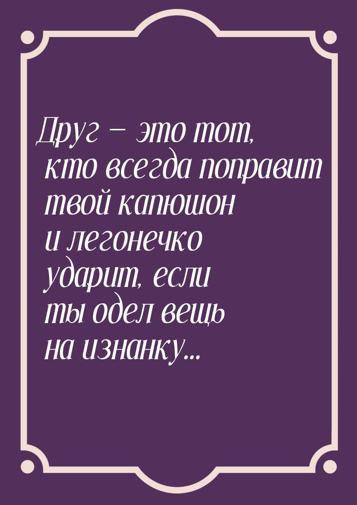 Друг  это тот, кто всегда поправит твой капюшон и легонечко ударит, если ты одел ве