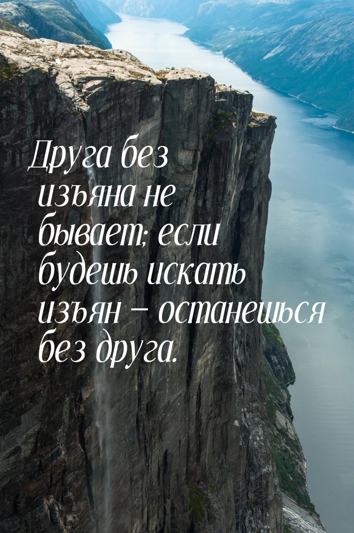 Друга без изъяна не бывает; если будешь искать изъян  останешься без друга.