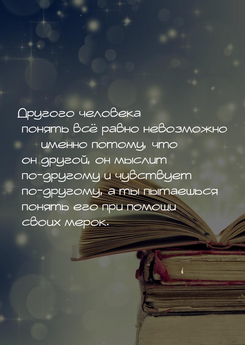 Другого человека понять всё равно невозможно  именно потому, что он другой, он мысл