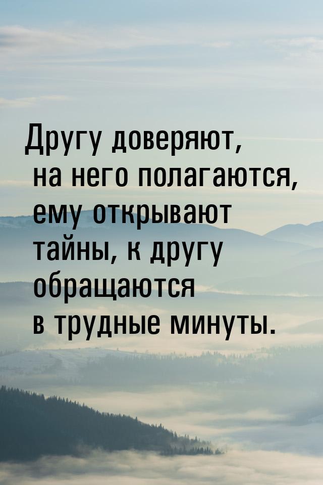 Другу доверяют, на него полагаются, ему открывают тайны, к другу обращаются в трудные мину