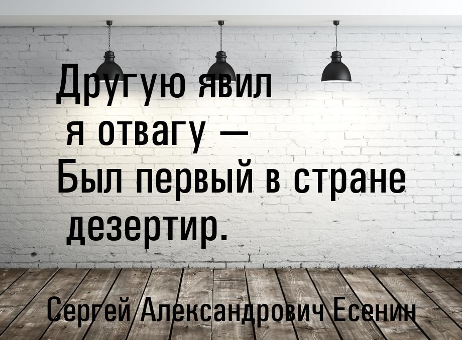 Другую явил я отвагу — Был первый в стране дезертир.