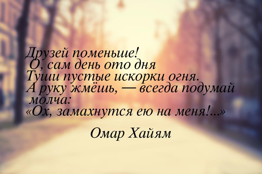 Друзей поменьше! О, сам день ото дня Туши пустые искорки огня. А руку жмёшь,  всегд