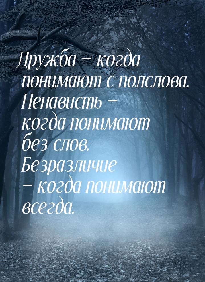 Дружба — когда понимают с полслова. Ненависть — когда понимают без слов. Безразличие — ког