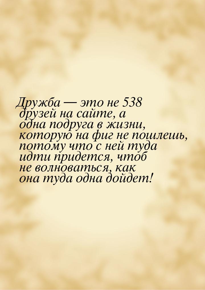 Дружба  это не 538 друзей на сайте, а одна подруга в жизни, которую на фиг не пошле