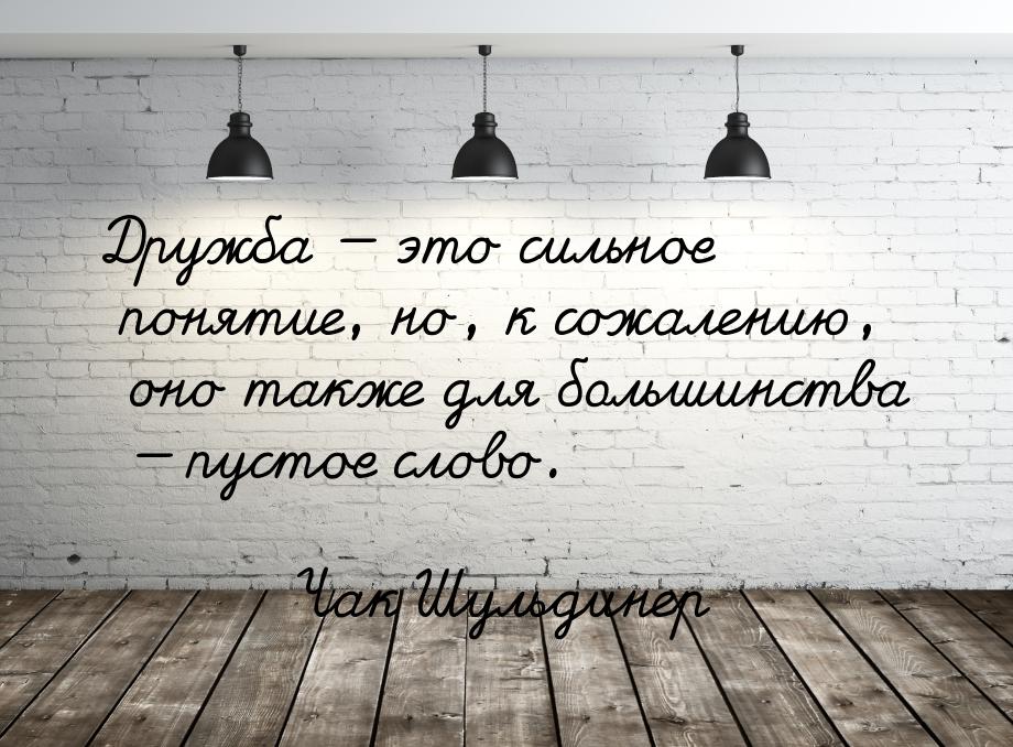 Дружба  это сильное понятие, но, к сожалению, оно также для большинства  пус