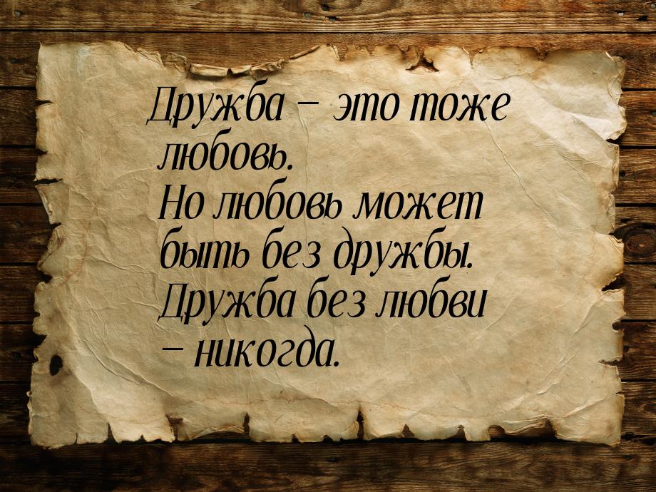 Дружба  это тоже любовь. Но любовь может быть без дружбы. Дружба без любви  