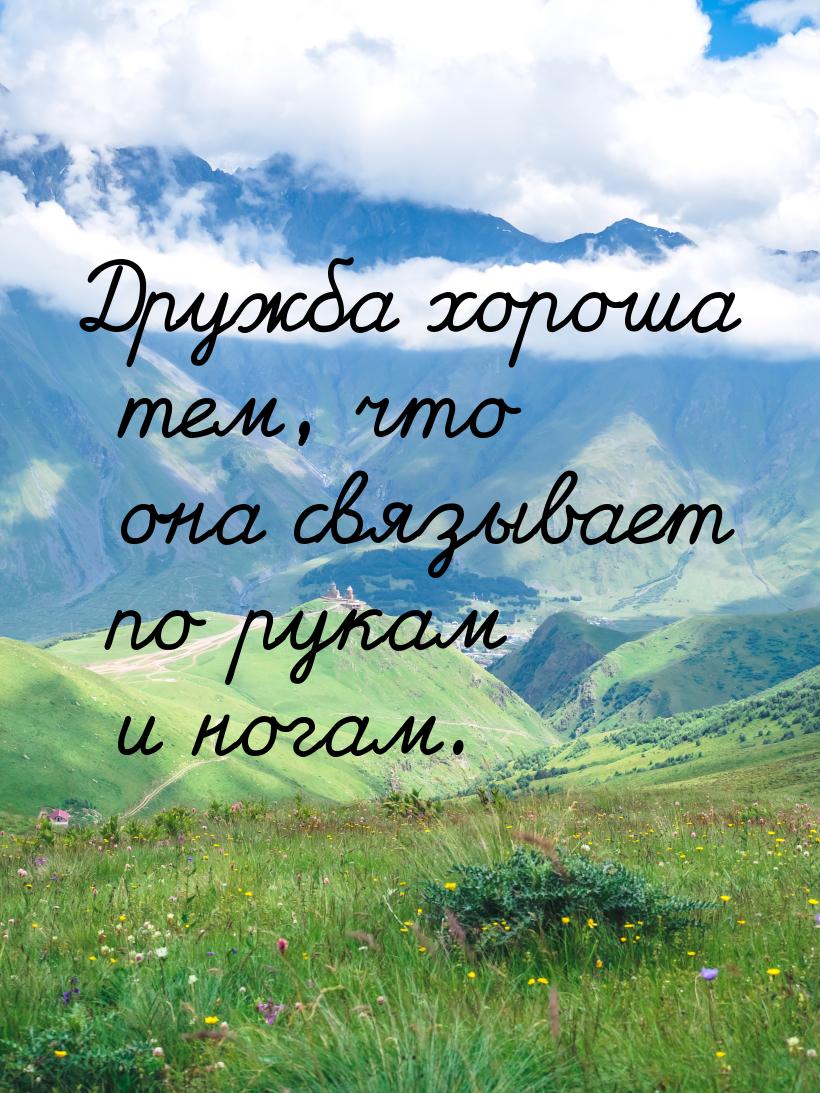 Дружба хороша тем, что она связывает по рукам и ногам.