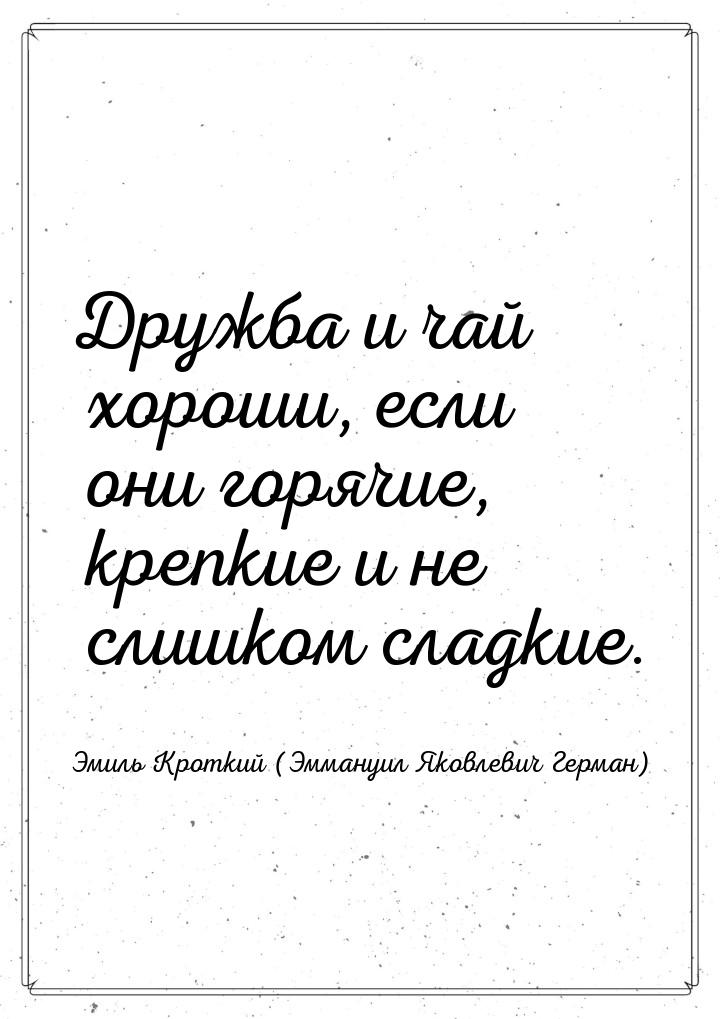 Дружба и чай хороши, если они горячие, крепкие и не слишком сладкие.