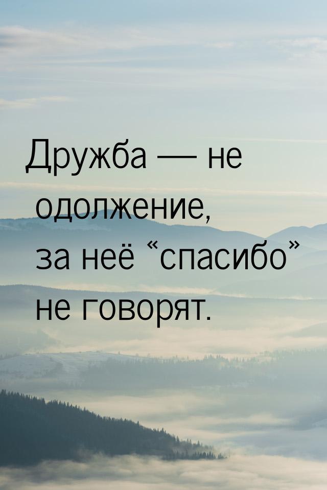 Дружба  не одолжение, за неё спасибо не говорят.