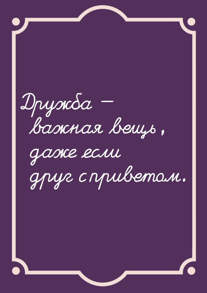 Дружба  важная вещь, даже если друг с приветом.