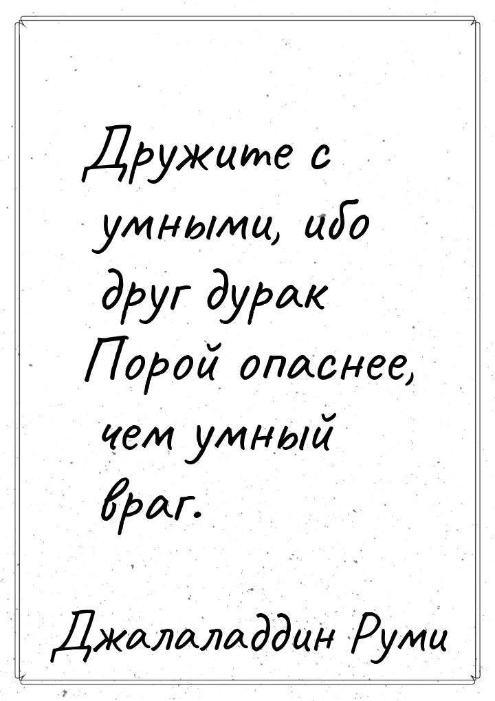 Дружите с умными, ибо друг дурак Порой опаснее, чем умный враг.