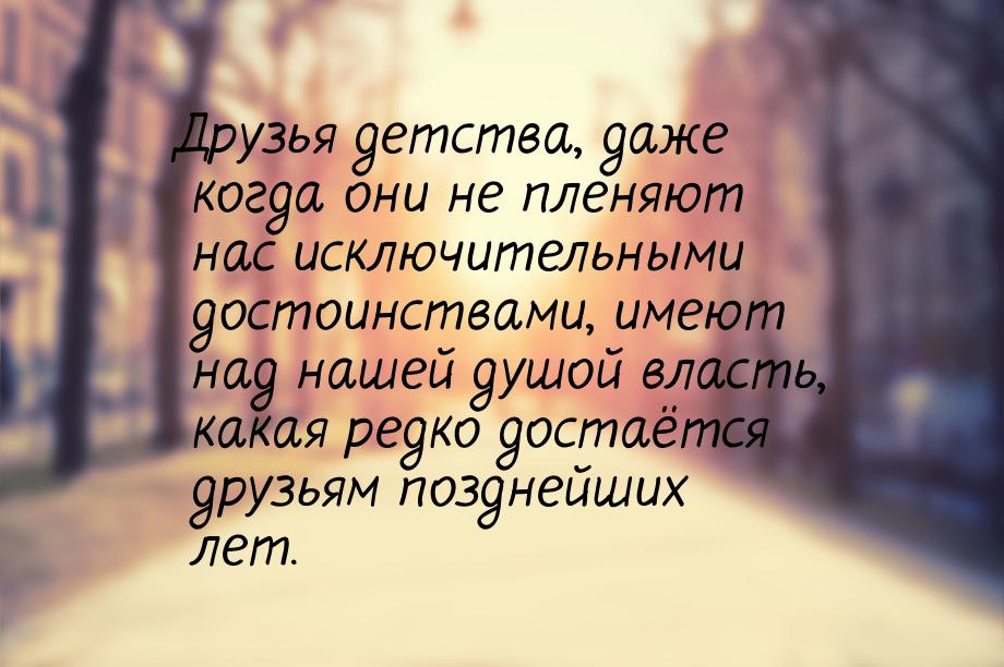 Друзья детства, даже когда они не пленяют нас исключительными достоинствами, имеют над наш