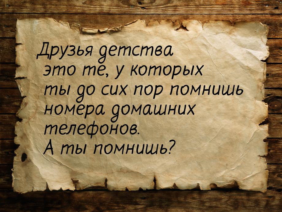 Друзья детства это те, у которых ты до сих пор помнишь номера домашних телефонов. А ты пом