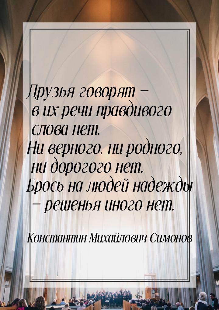 Друзья говорят  в их речи правдивого слова нет. Ни верного, ни родного, ни дорогого