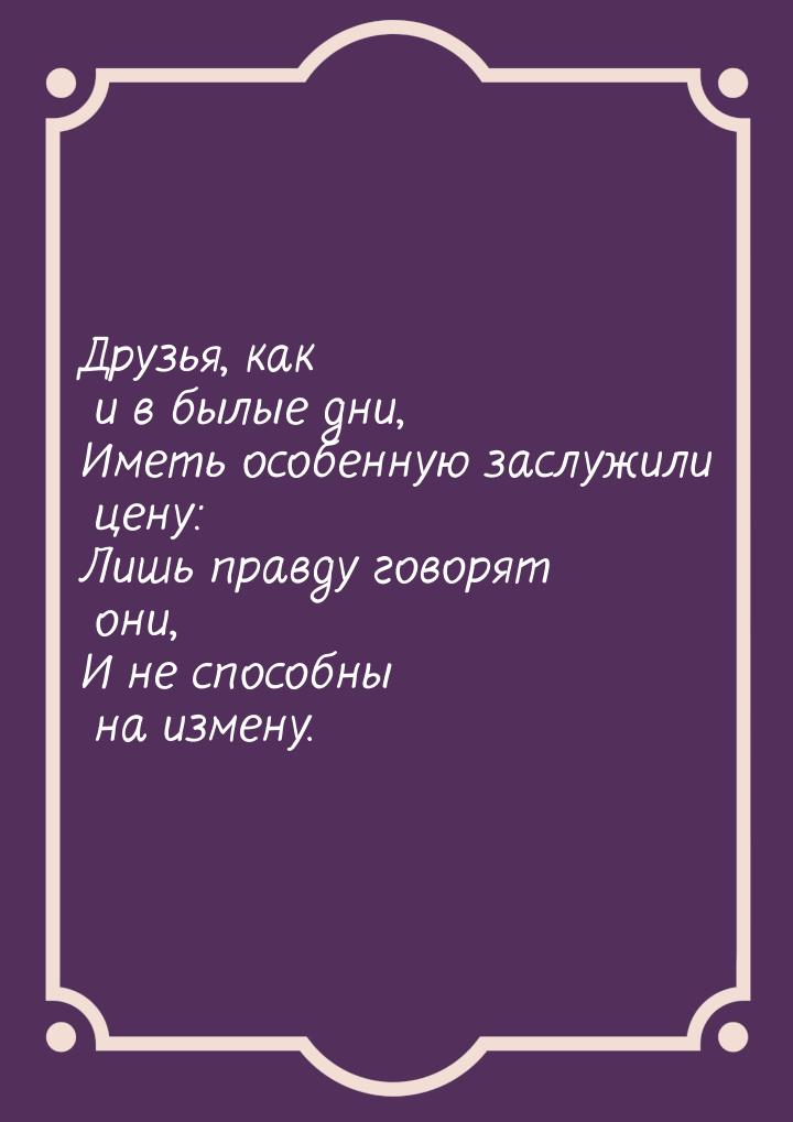 Друзья, как и в былые дни, Иметь особенную заслужили цену: Лишь правду говорят они, И не с