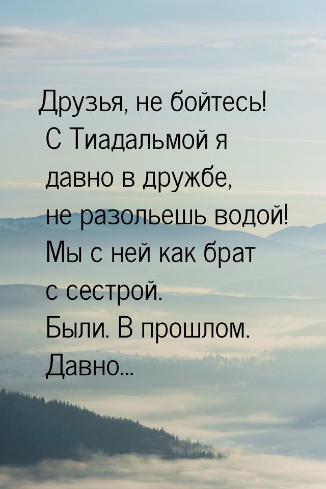 Друзья, не бойтесь! С Тиадальмой я давно в дружбе, не разольешь водой! Мы с ней как брат с