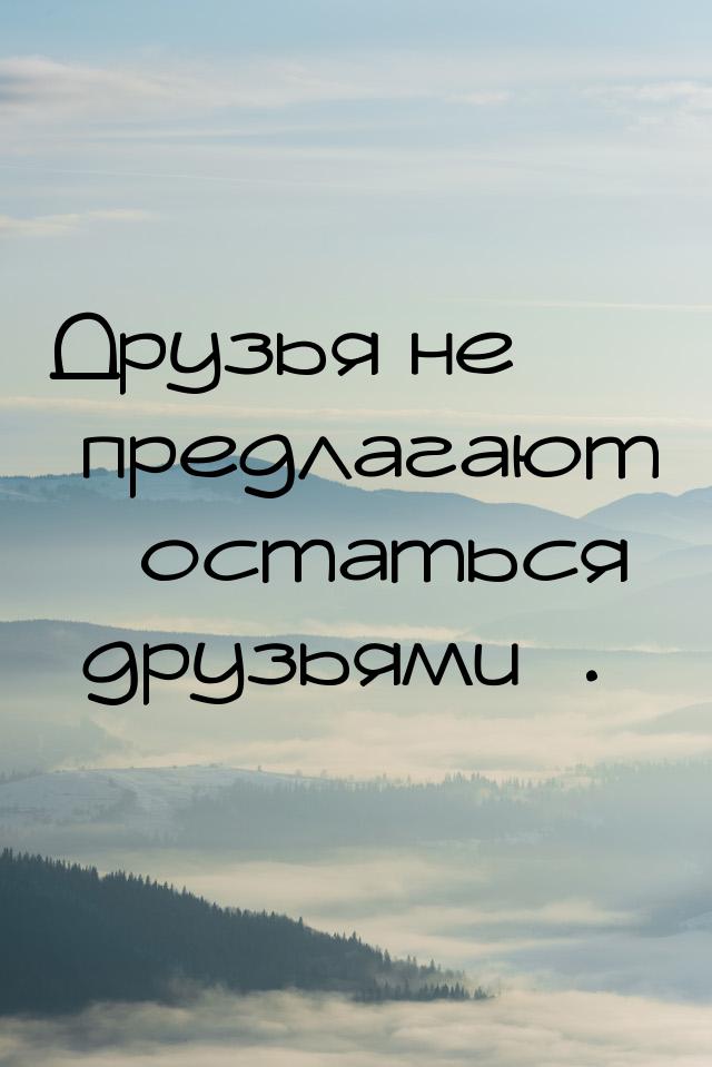 Друзья не предлагают остаться друзьями.