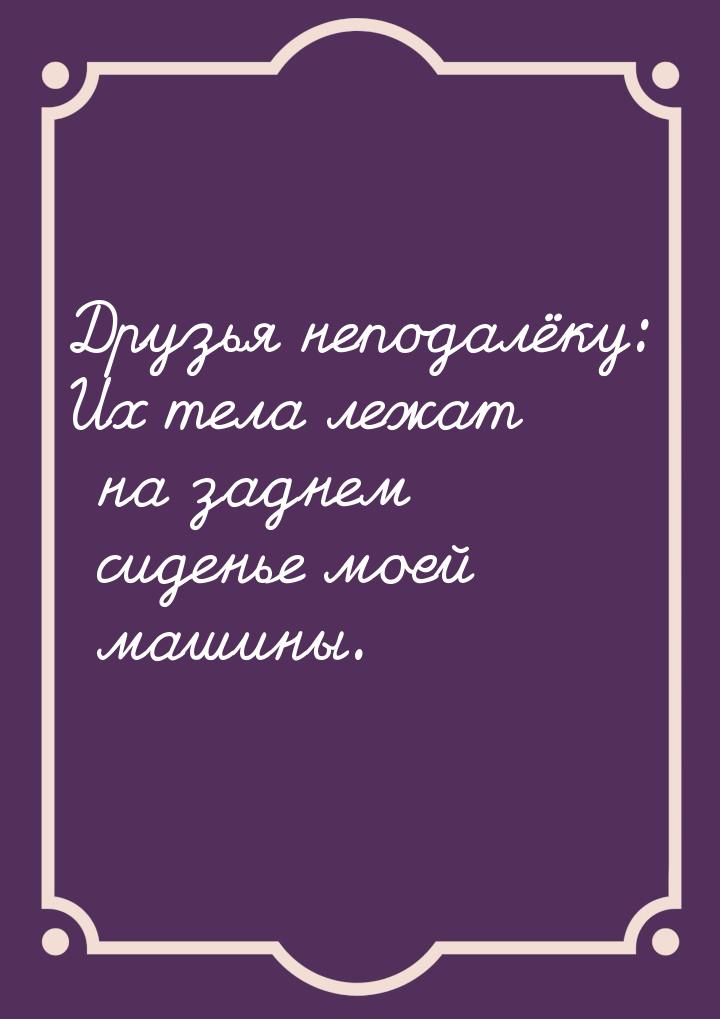 Друзья неподалёку: Их тела лежат на заднем сиденье моей машины.