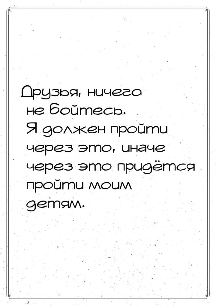 Друзья, ничего не бойтесь. Я должен пройти через это, иначе через это придётся пройти моим