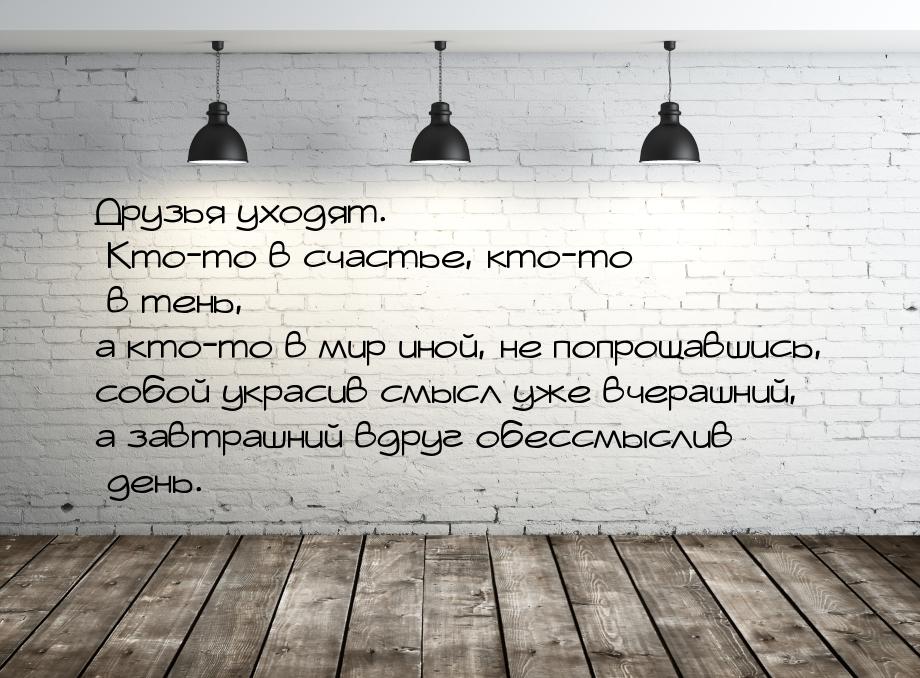 Друзья уходят. Кто-то в счастье, кто-то в тень, а кто-то в мир иной, не попрощавшись, собо