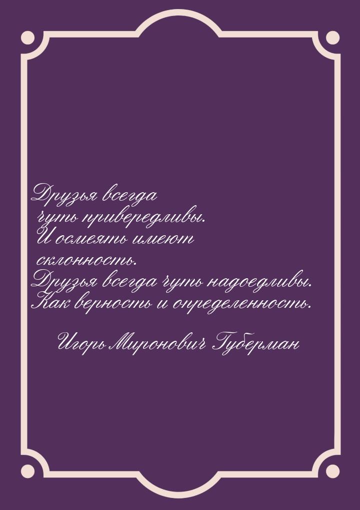 Друзья всегда чуть привередливы. И осмеять имеют склонность. Друзья всегда чуть надоедливы