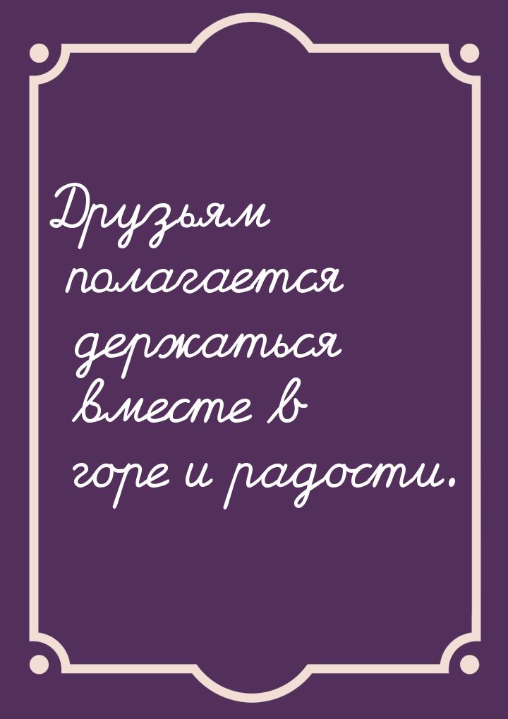 Друзьям полагается держаться вместе в горе и радости.