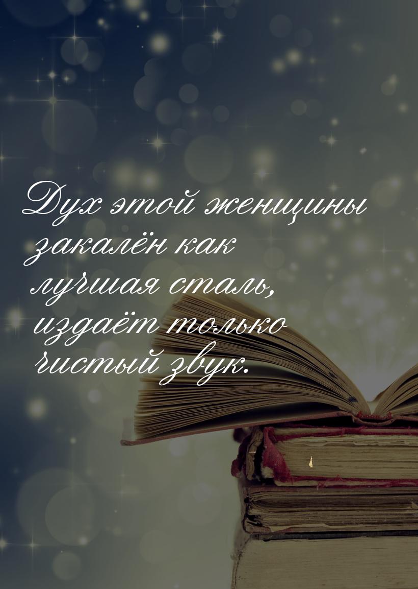 Дух этой женщины закалён как лучшая сталь, издаёт только чистый звук.