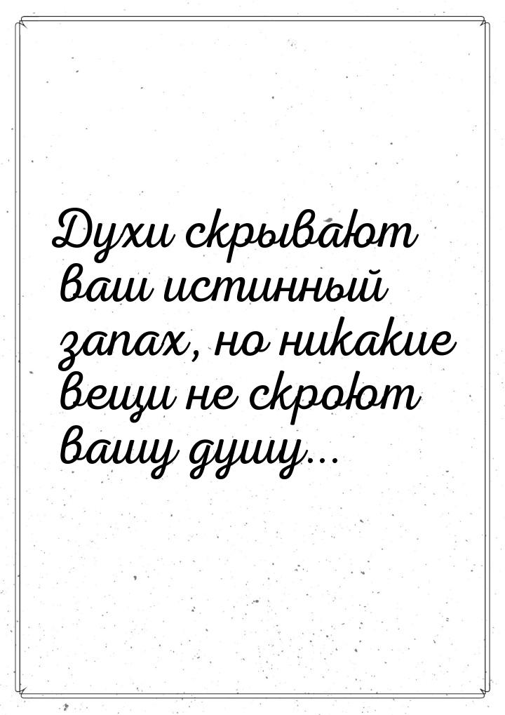 Духи скрывают ваш истинный запах, но никакие вещи не скроют вашу душу...