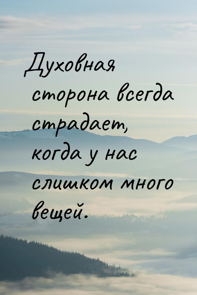 Духовная сторона всегда страдает, когда у нас слишком много вещей.