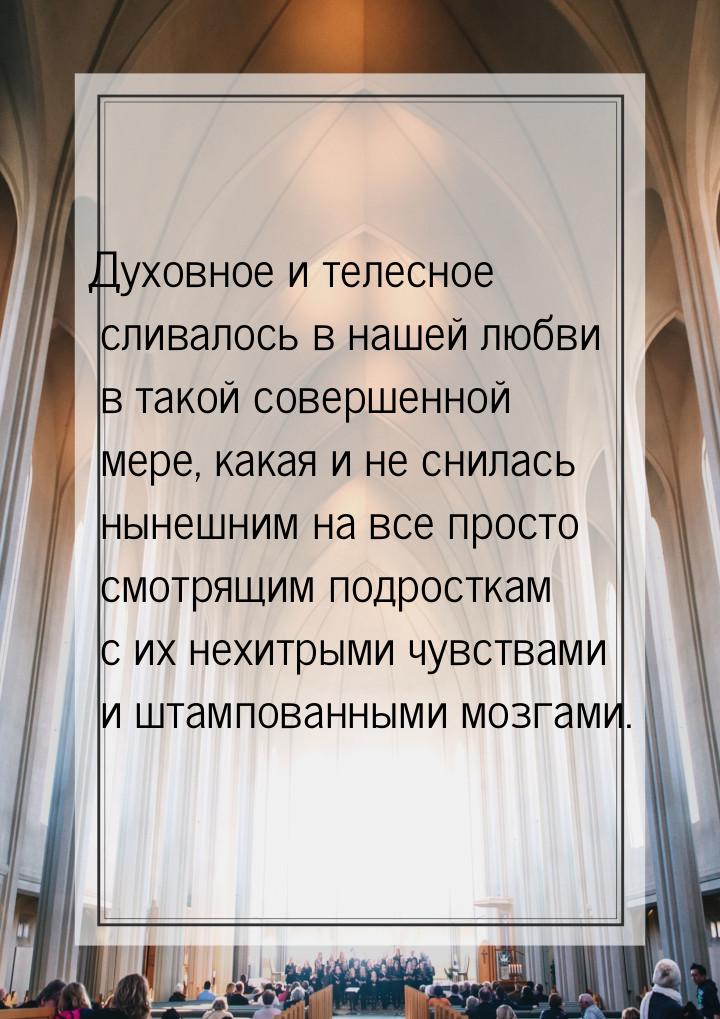 Духовное  и телесное сливалось в нашей любви в такой совершенной мере, какая и не снилась 