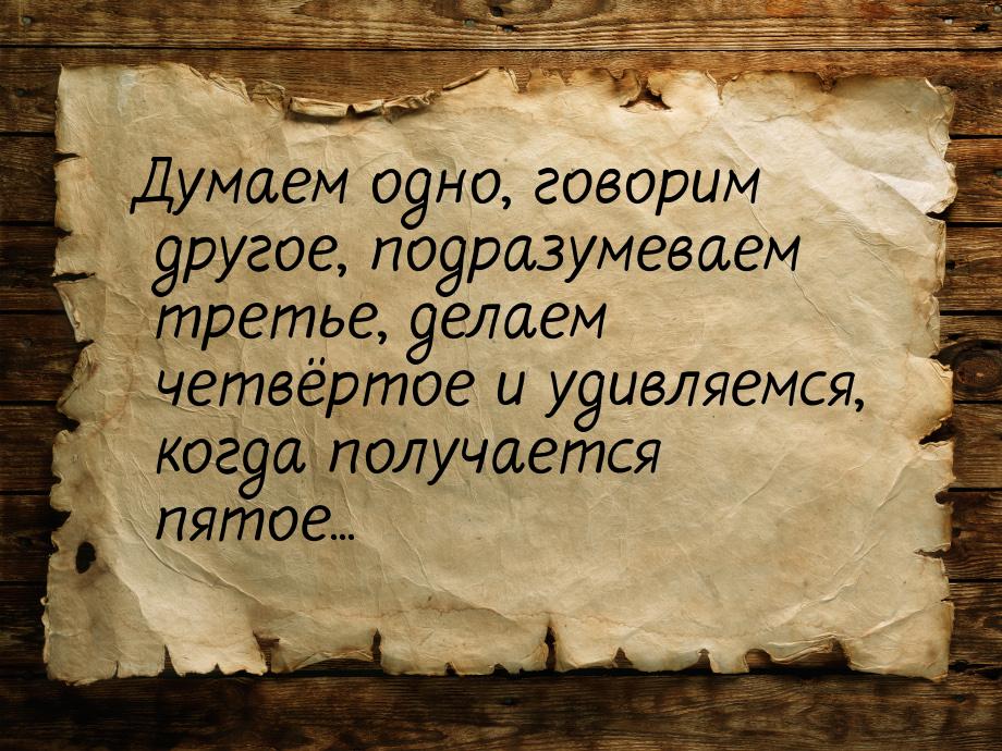 Думаем одно, говорим другое, подразумеваем третье, делаем четвёртое и удивляемся, когда по