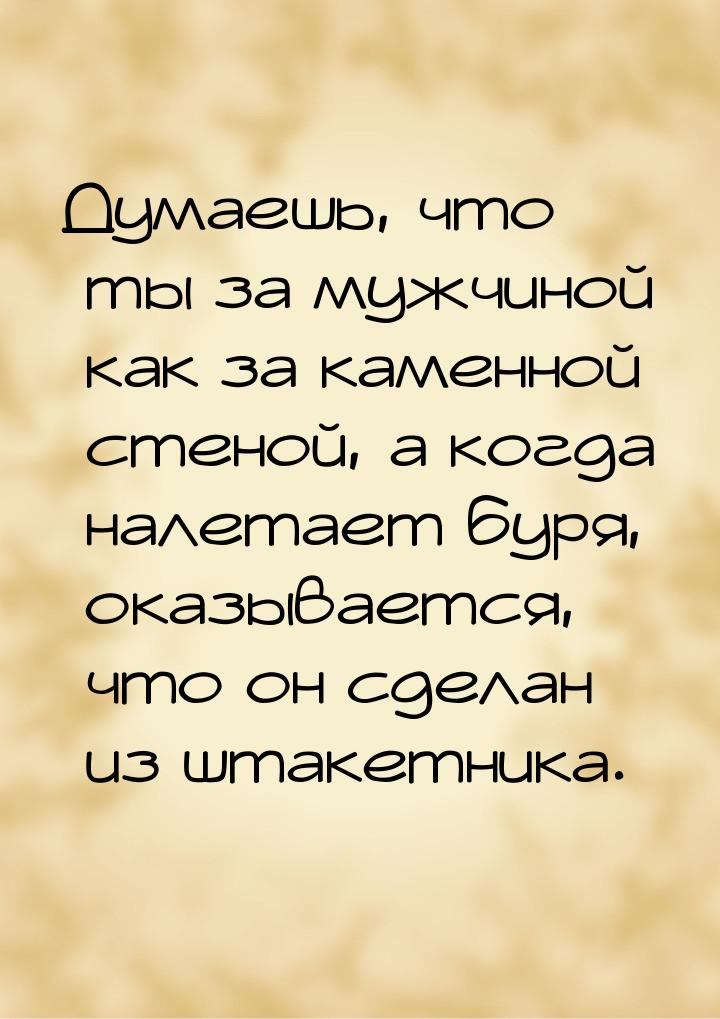 Думаешь, что ты за мужчиной как за каменной стеной, а когда налетает буря, оказывается, чт