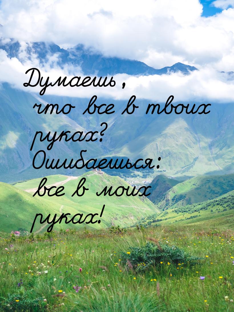 Думаешь, что все в твоих руках? Ошибаешься: все в моих руках!