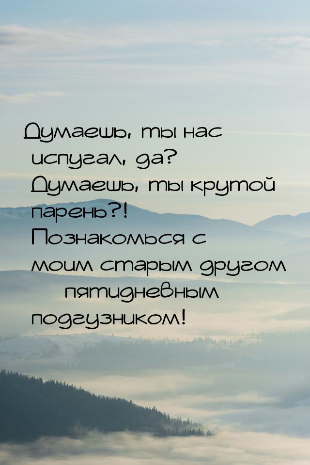 Думаешь, ты нас испугал, да? Думаешь, ты крутой парень?! Познакомься с моим старым другом 