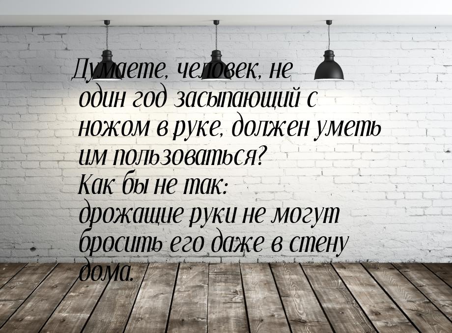 Думаете, человек, не один год засыпающий с ножом в руке, должен уметь им пользоваться? Как