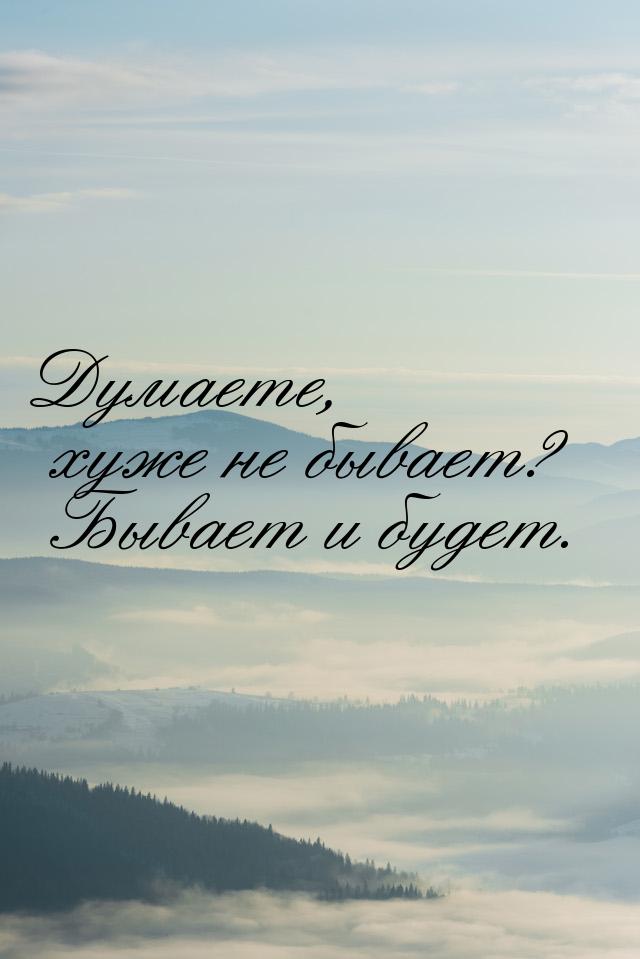 Думаете, хуже не бывает? Бывает и будет.